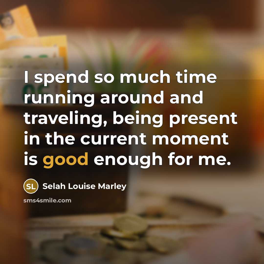 “I spend so much time running around and traveling, being present in the current moment is good enough for me.” quote by Selah Louise Marley