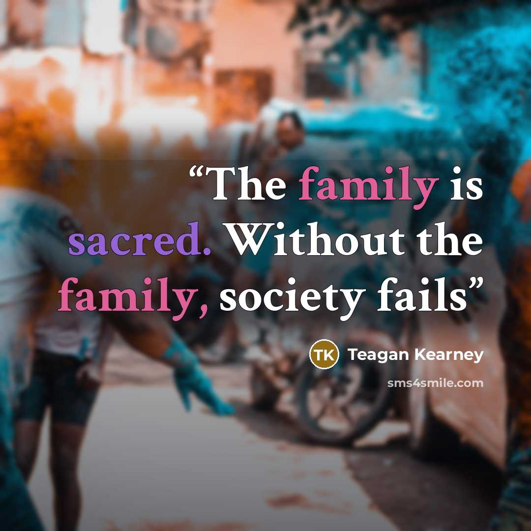 “The family is sacred. Without the family, society fails” quote by Teagan Kearney