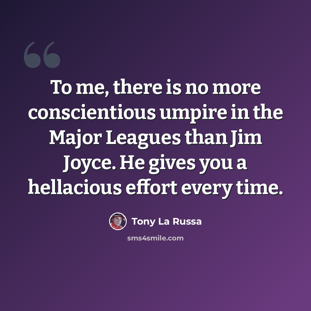 “To me, there is no more conscientious umpire in the Major Leagues than Jim Joyce. He gives you a hellacious effort every time.” quote by Tony La Russa