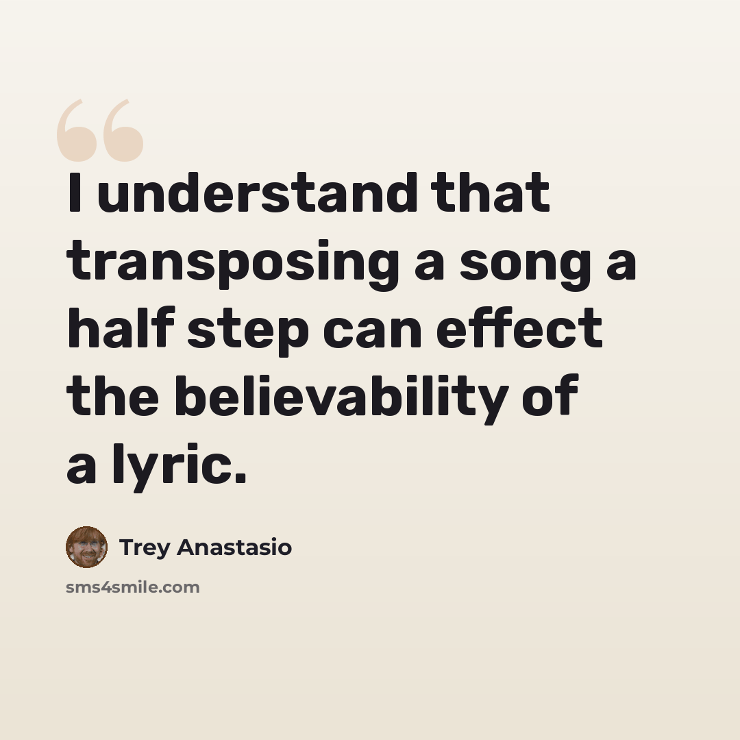 “I understand that transposing a song a half step can effect the believability of a lyric.” quote by Trey Anastasio