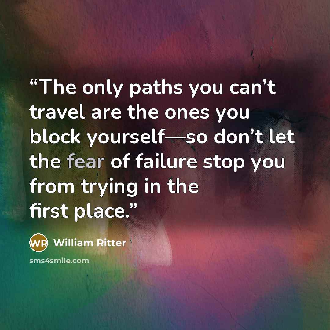 “The only paths you can’t travel are the ones you block yourself—so don’t let the fear of failure stop you from trying in the first place.” quote by William Ritter