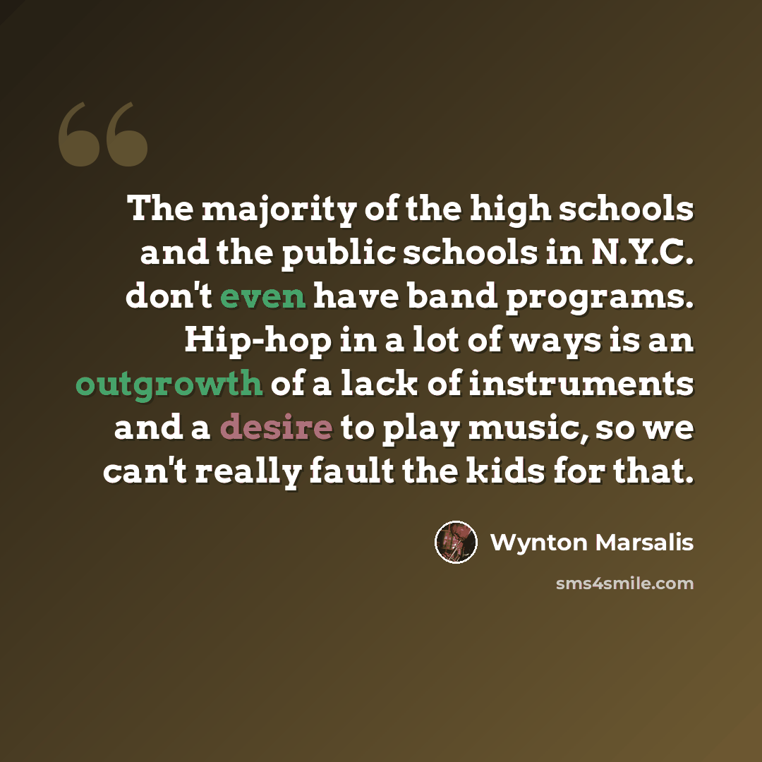 “The majority of the high schools and the public schools in N.Y.C. don't even have band programs. Hip-hop in a lot of ways is an outgrowth of a lack of instruments and a desire to play music, so we can't really fault the kids for that.” quote by Wynton Marsalis