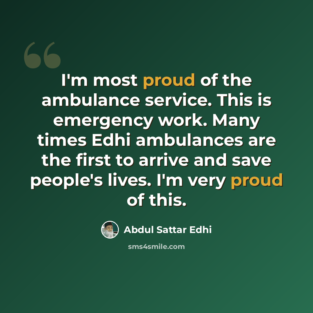 “I'm most proud of the ambulance service. This is emergency work. Many times Edhi ambulances are the first to arrive and save people's lives. I'm very proud of this.” quote by Abdul Sattar Edhi