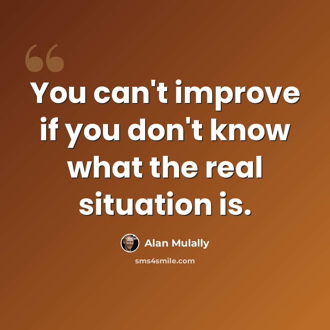 “You can't improve if you don't know what the real situation is.” quote by Alan Mulally