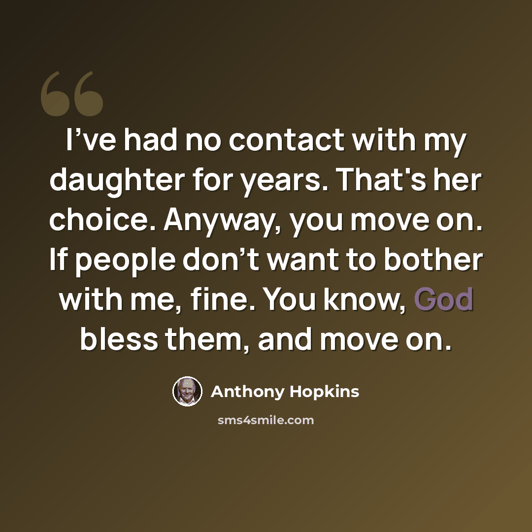 “I've had no contact with my daughter for years. That's her choice. Anyway, you move on. If people don't want to bother with me, fine. You know, God bless them, and move on.” quote by Anthony Hopkins