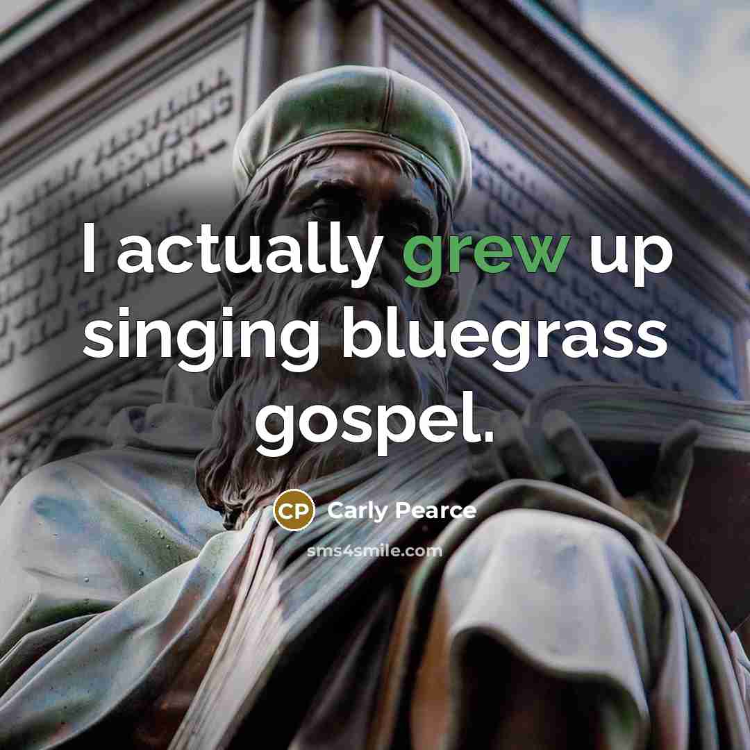 “I actually grew up singing bluegrass gospel.” quote by Carly Pearce