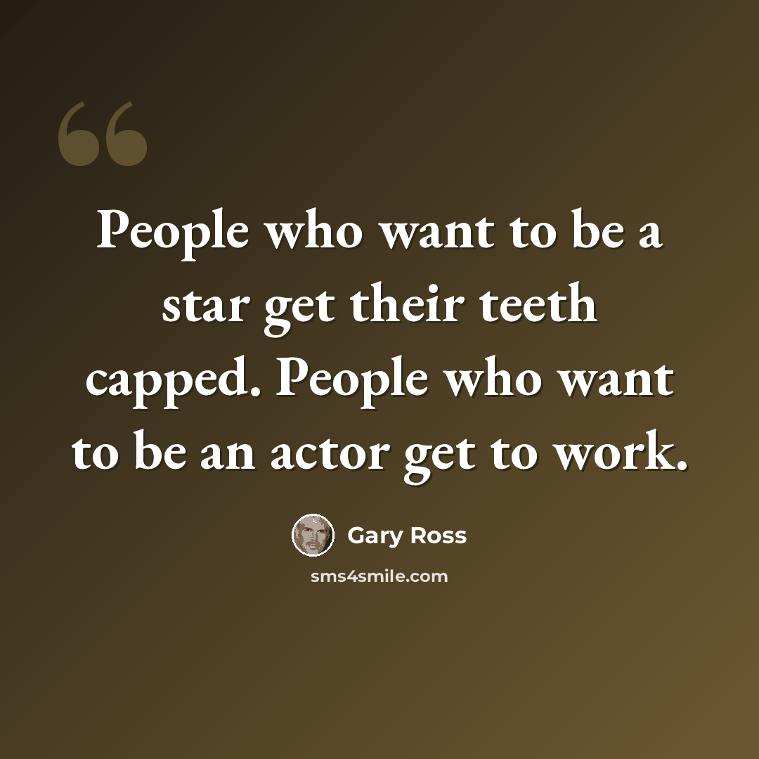 “People who want to be a star get their teeth capped. People who want to be an actor get to work.” quote by Gary Ross