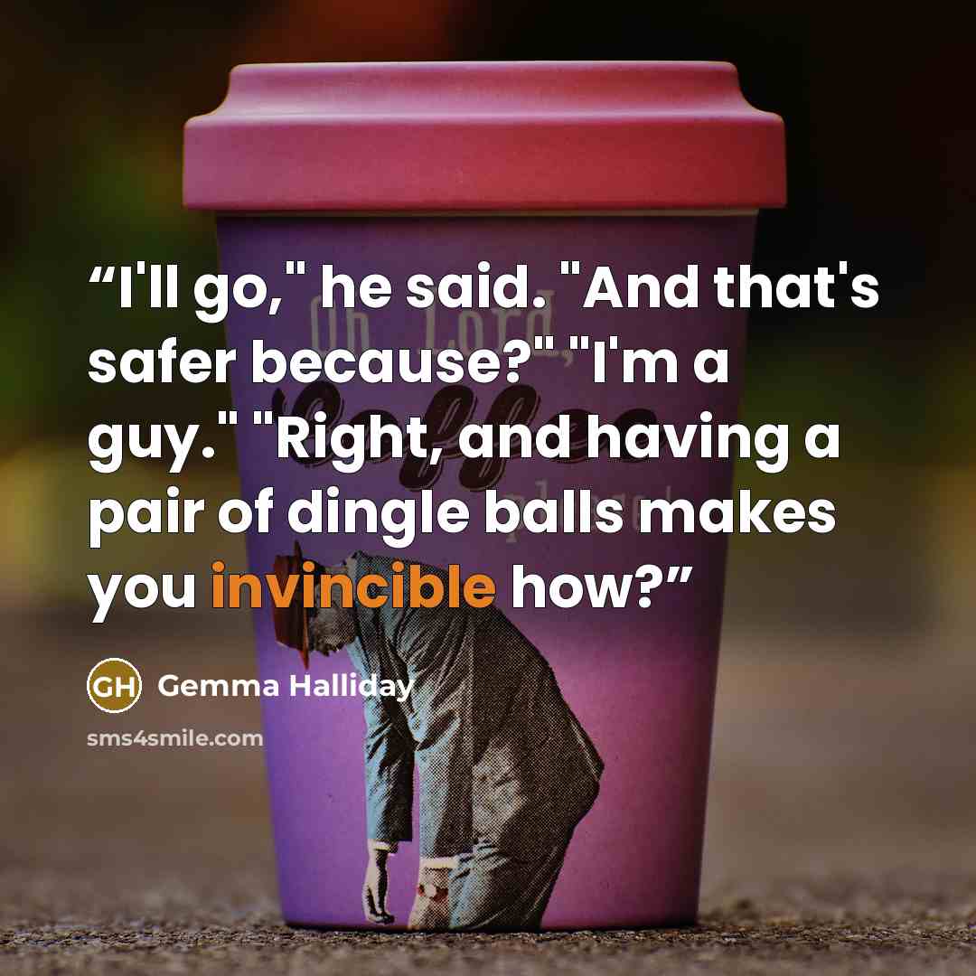 “I'll go," he said. "And that's safer because?" "I'm a guy." "Right, and having a pair of dingle balls makes you invincible how?” quote by Gemma Halliday