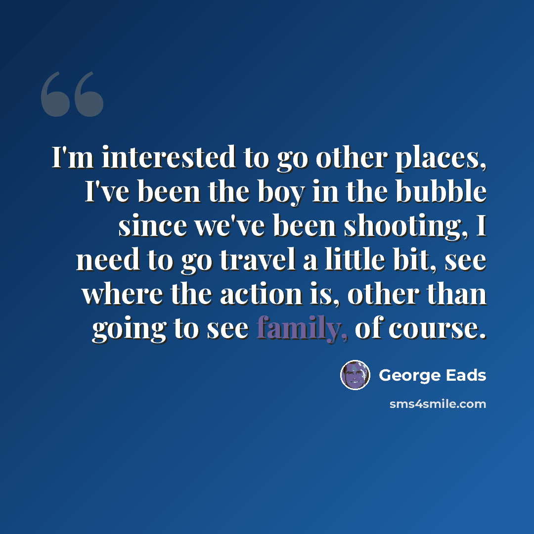 “I'm interested to go other places, I've been the boy in the bubble since we've been shooting, I need to go travel a little bit, see where the action is, other than going to see family, of course.” quote by George Eads