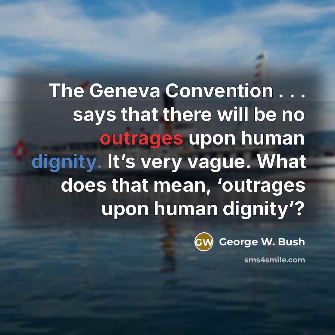 “The Geneva Convention . . . says that there will be no outrages upon human dignity. It’s very vague. What does that mean, ‘outrages upon human dignity’?” quote by George W. Bush