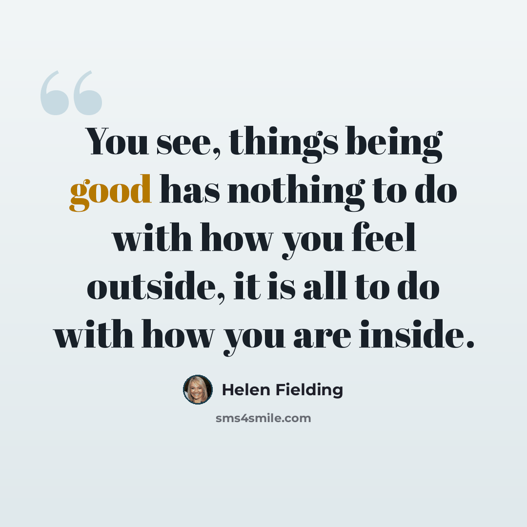“You see, things being good has nothing to do with how you feel outside, it is all to do with how you are inside.” quote by Helen Fielding