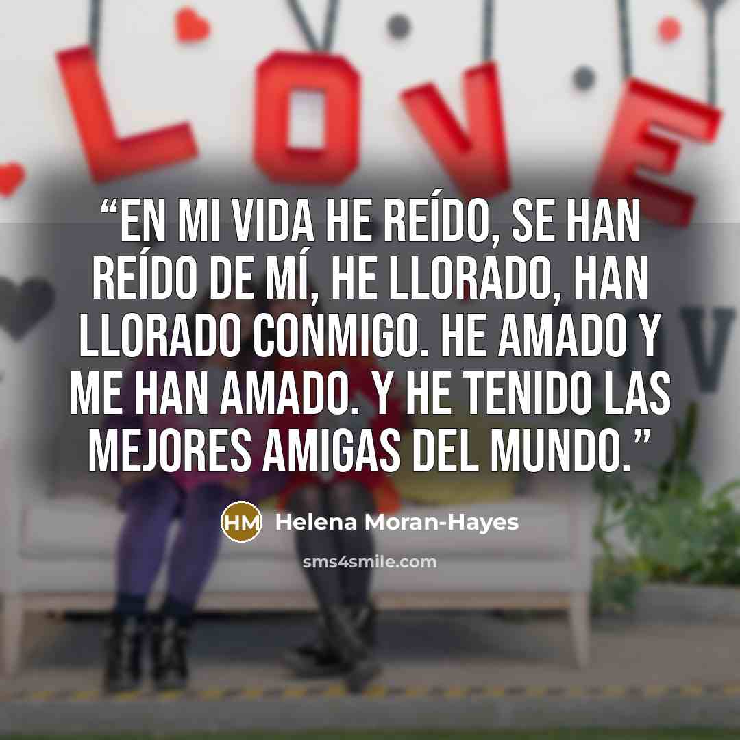 “En mi vida he reído, se han reído de mí, he llorado, han llorado conmigo. He amado y me han amado. Y he tenido las mejores amigas del mundo.” quote by Helena Moran-Hayes