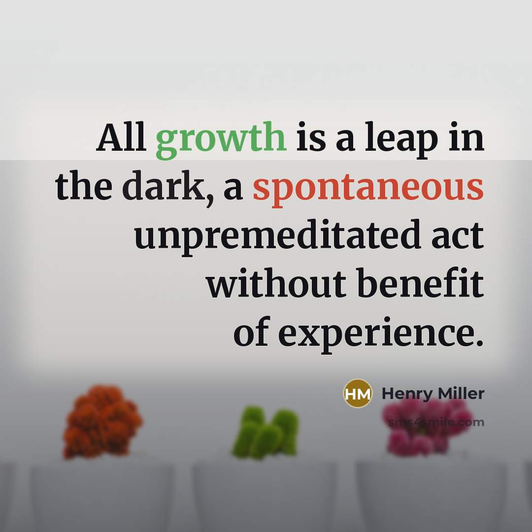 “All growth is a leap in the dark, a spontaneous unpremeditated act without benefit of experience.” quote by Henry Miller