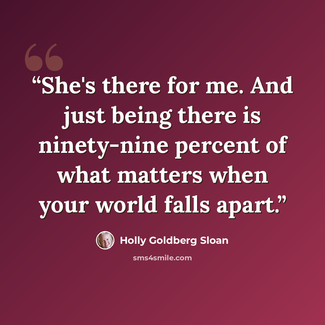 “She's there for me. And just being there is ninety-nine percent of what matters when your world falls apart.” quote by Holly Goldberg Sloan