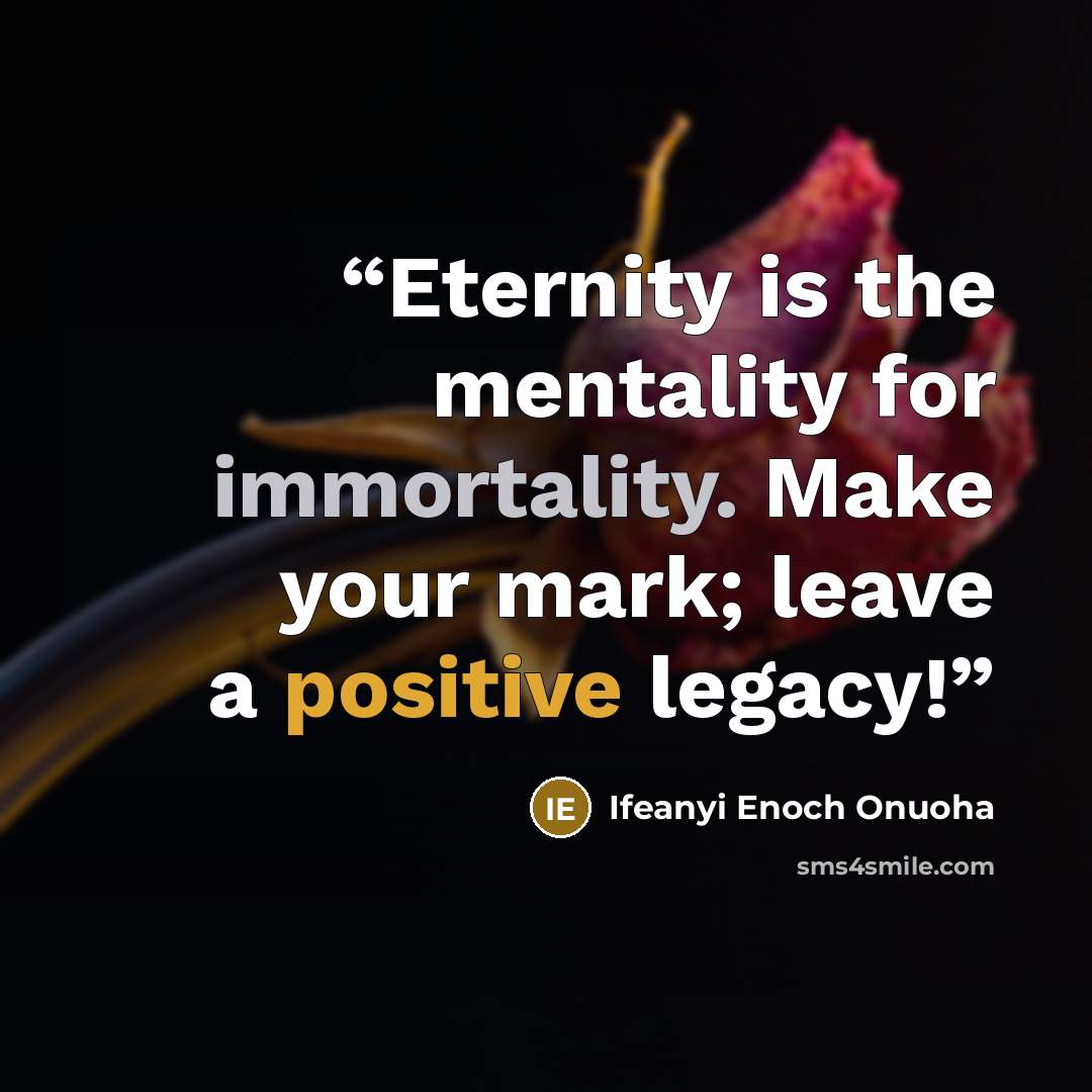 “Eternity is the mentality for immortality. Make your mark; leave a positive legacy!” quote by Ifeanyi Enoch Onuoha