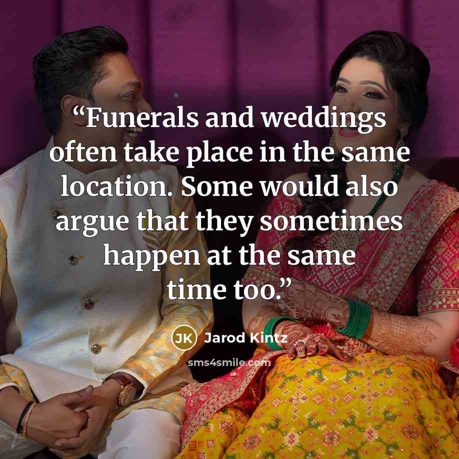 “Funerals and weddings often take place in the same location. Some would also argue that they sometimes happen at the same time too.” quote by Jarod Kintz