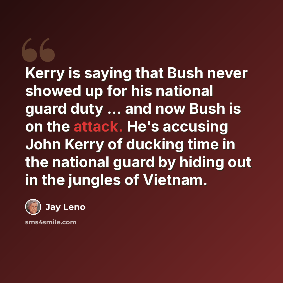 “Kerry is saying that Bush never showed up for his national guard duty ... and now Bush is on the attack. He's accusing John Kerry of ducking time in the national guard by hiding out in the jungles of Vietnam.” quote by Jay Leno