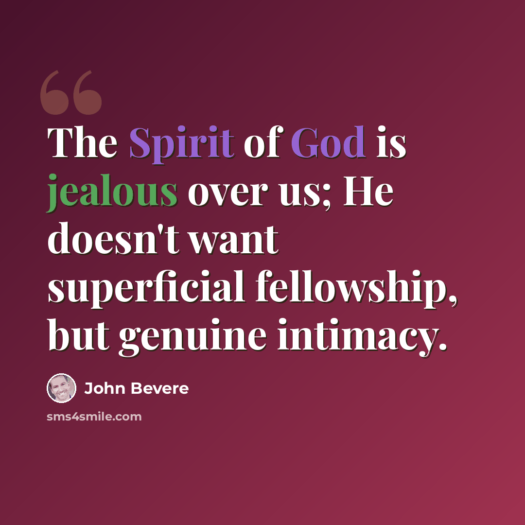 “The Spirit of God is jealous over us; He doesn't want superficial fellowship, but genuine intimacy.” quote by John Bevere