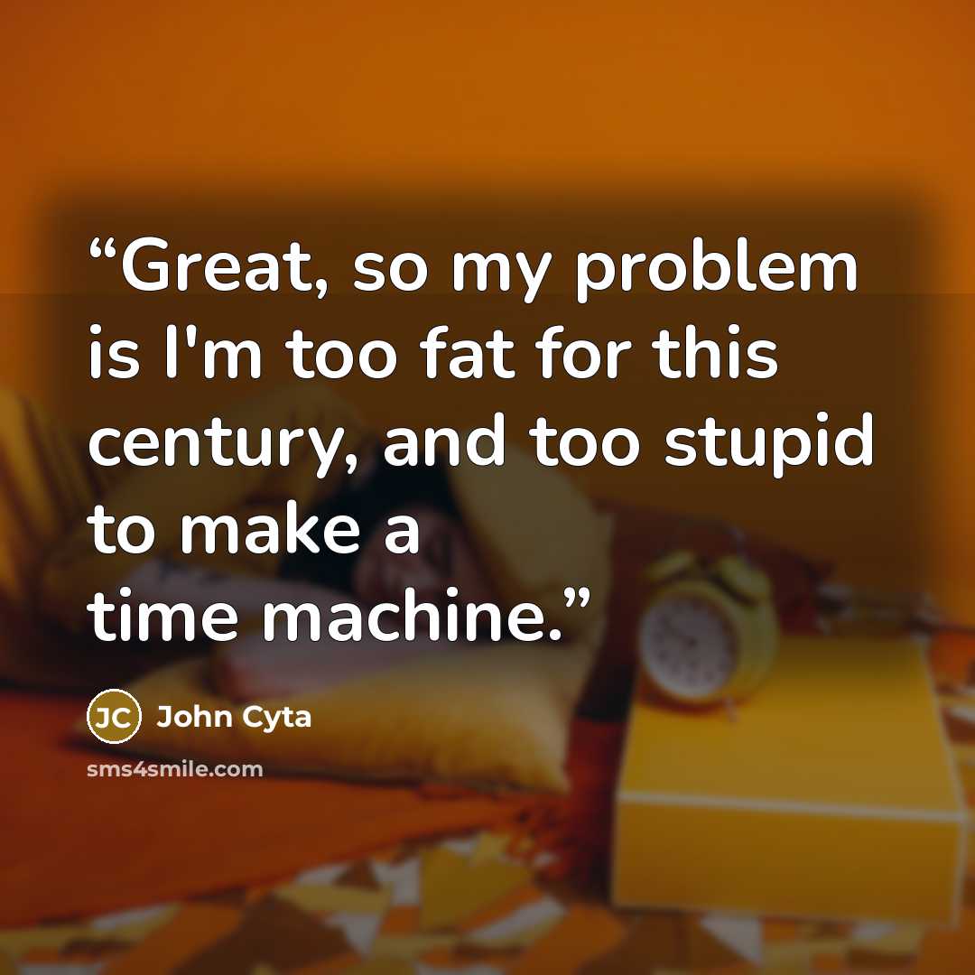 “Great, so my problem is I'm too fat for this century, and too stupid to make a time machine.” quote by John Cyta