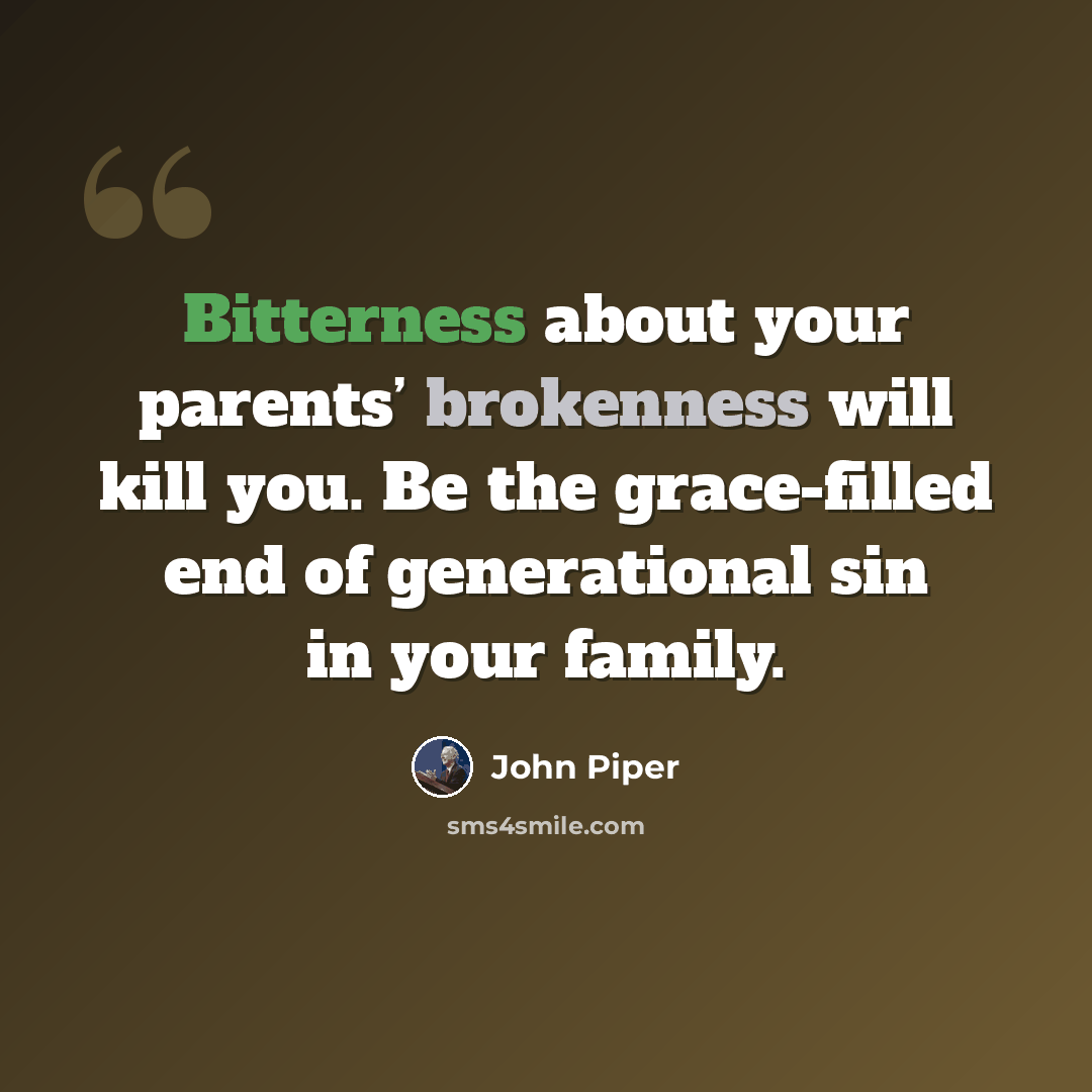 “Bitterness about your parents’ brokenness will kill you. Be the grace-filled end of generational sin in your family.” quote by John Piper