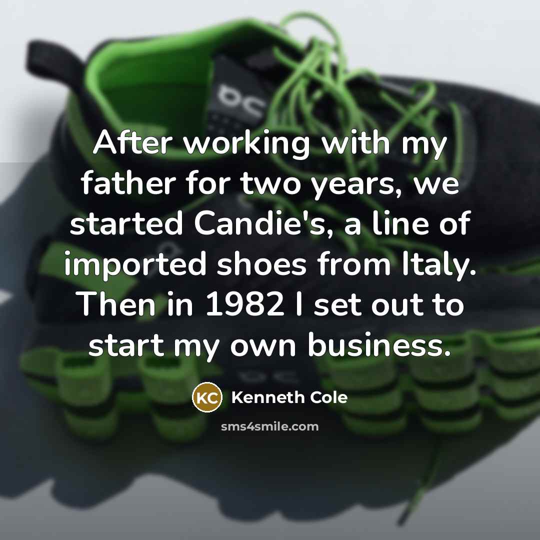 “After working with my father for two years, we started Candie's, a line of imported shoes from Italy. Then in 1982 I set out to start my own business.” quote by Kenneth Cole
