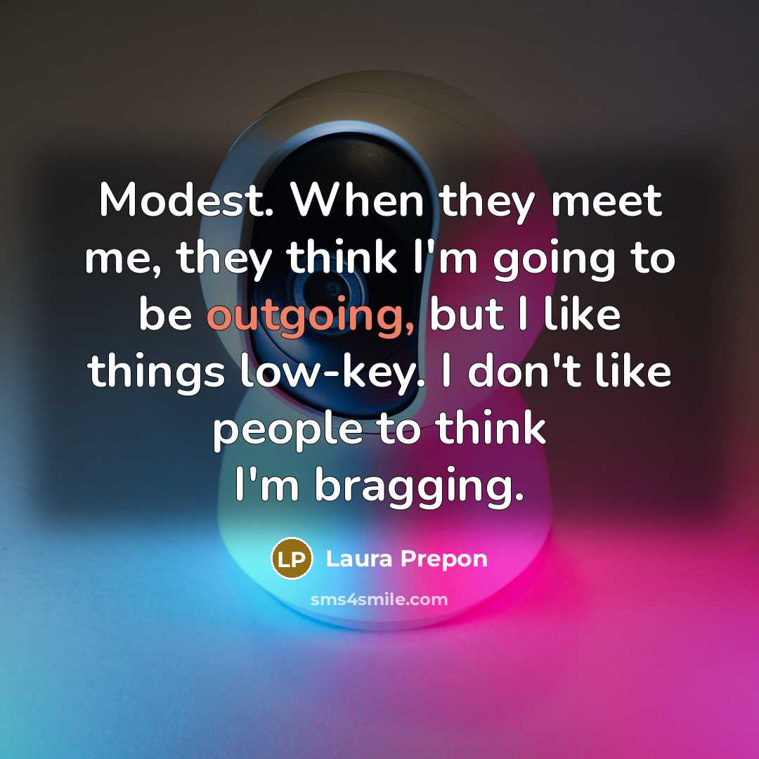 “Modest. When they meet me, they think I'm going to be outgoing, but I like things low-key. I don't like people to think I'm bragging.” quote by Laura Prepon
