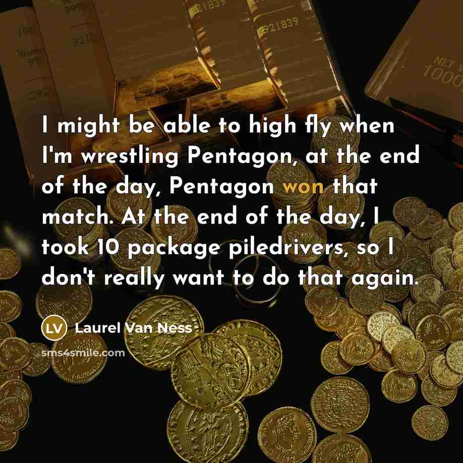 “I might be able to high fly when I'm wrestling Pentagon, at the end of the day, Pentagon won that match. At the end of the day, I took 10 package piledrivers, so I don't really want to do that again.” quote by Laurel Van Ness