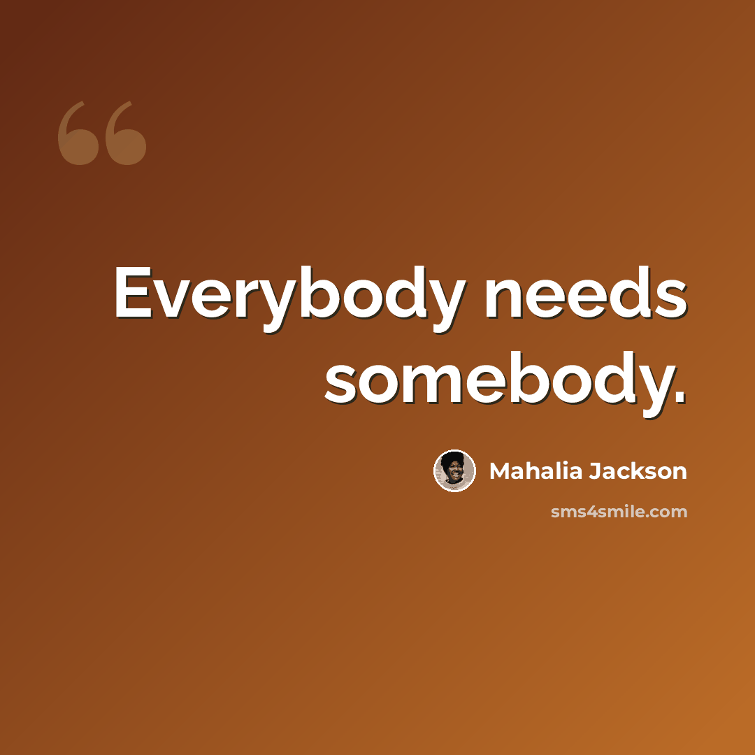 “Everybody needs somebody.” quote by Mahalia Jackson