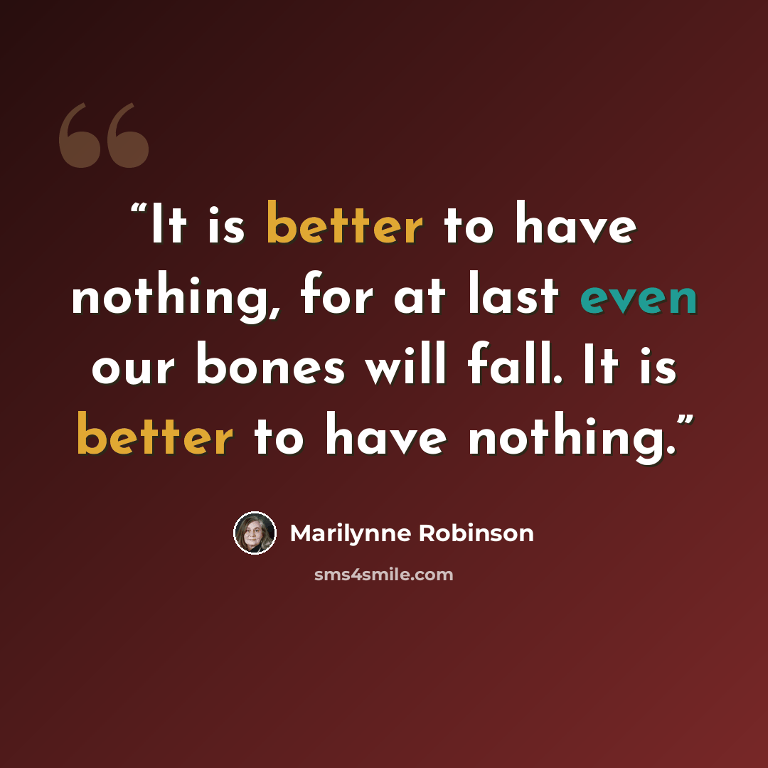 “It is better to have nothing, for at last even our bones will fall. It is better to have nothing.” quote by Marilynne Robinson