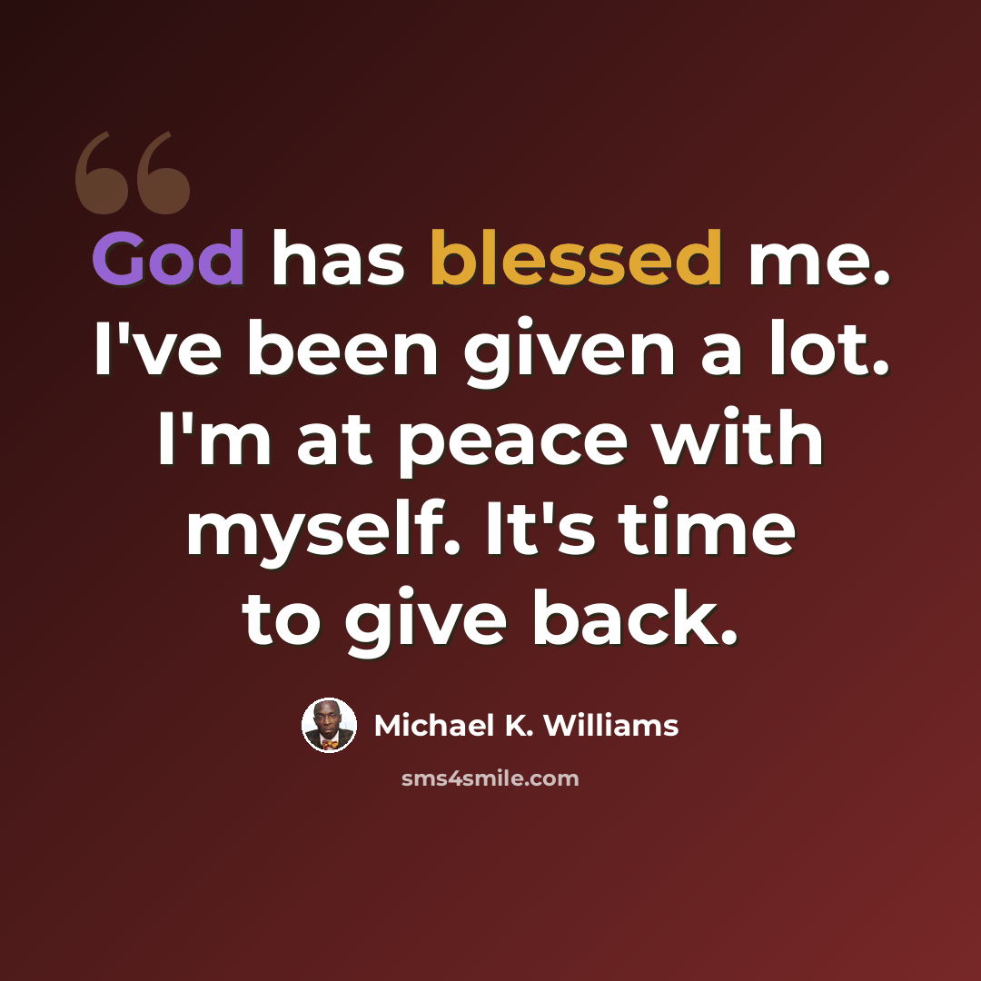 “God has blessed me. I've been given a lot. I'm at peace with myself. It's time to give back.” quote by Michael K. Williams