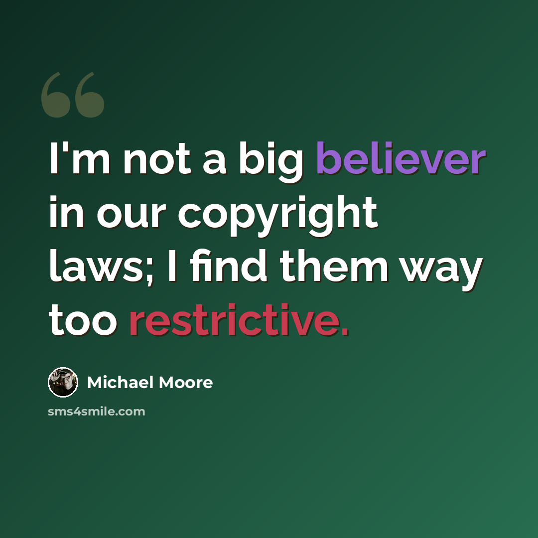 “I'm not a big believer in our copyright laws; I find them way too restrictive.” quote by Michael Moore
