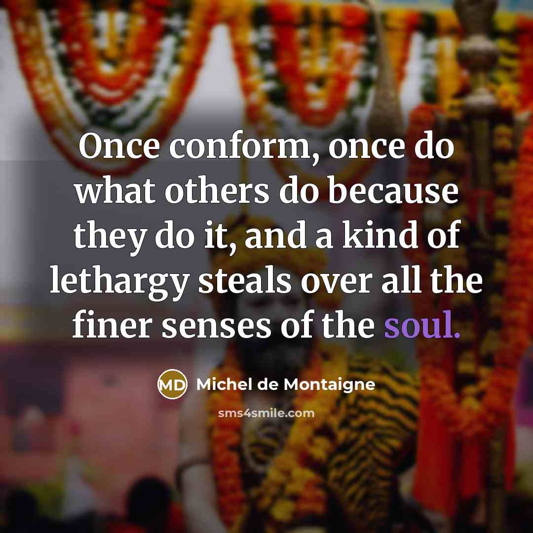 “Once conform, once do what others do because they do it, and a kind of lethargy steals over all the finer senses of the soul.” quote by Michel de Montaigne