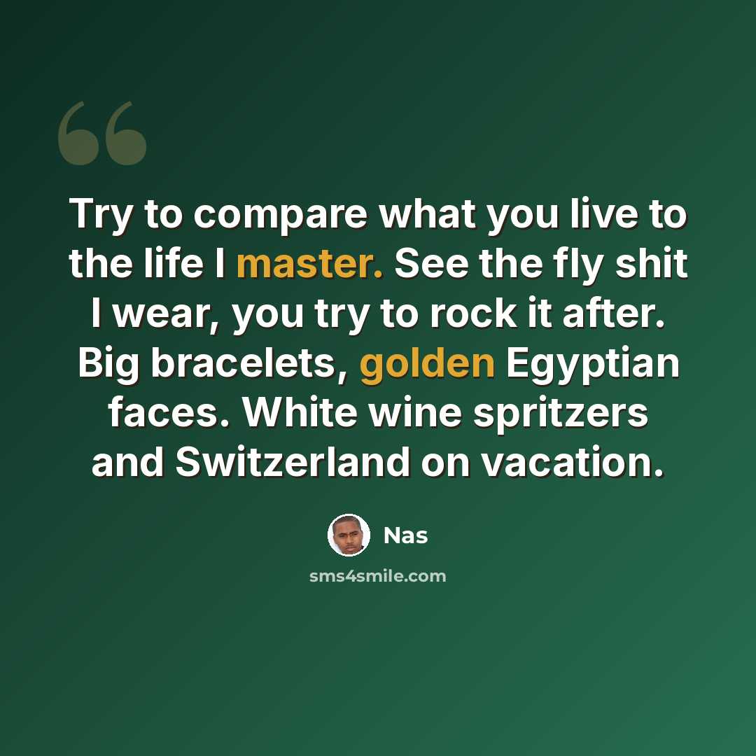 “Try to compare what you live to the life I master. See the fly shit I wear, you try to rock it after. Big bracelets, golden Egyptian faces. White wine spritzers and Switzerland on vacation.” quote by Nas