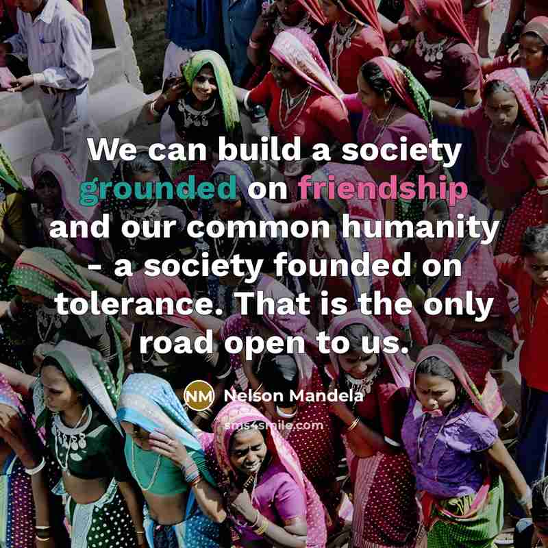 “We can build a society grounded on friendship and our common humanity - a society founded on tolerance. That is the only road open to us.” quote by Nelson Mandela