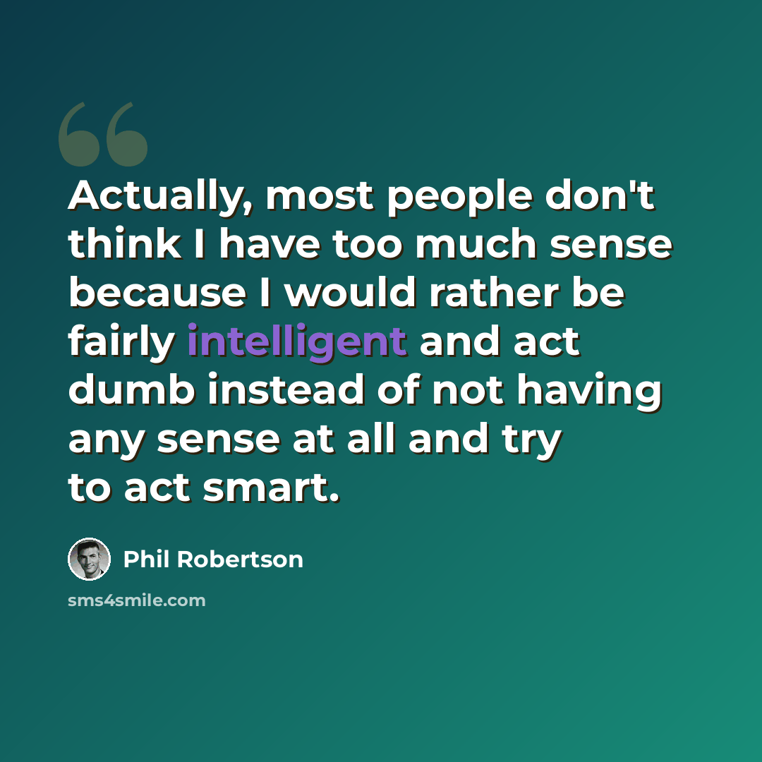“Actually, most people don't think I have too much sense because I would rather be fairly intelligent and act dumb instead of not having any sense at all and try to act smart.” quote by Phil Robertson