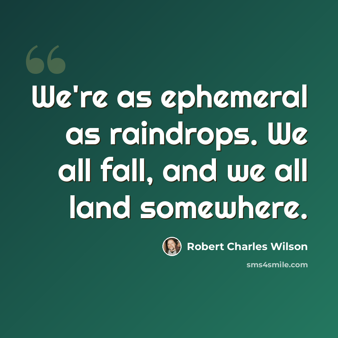 “We're as ephemeral as raindrops. We all fall, and we all land somewhere.” quote by Robert Charles Wilson