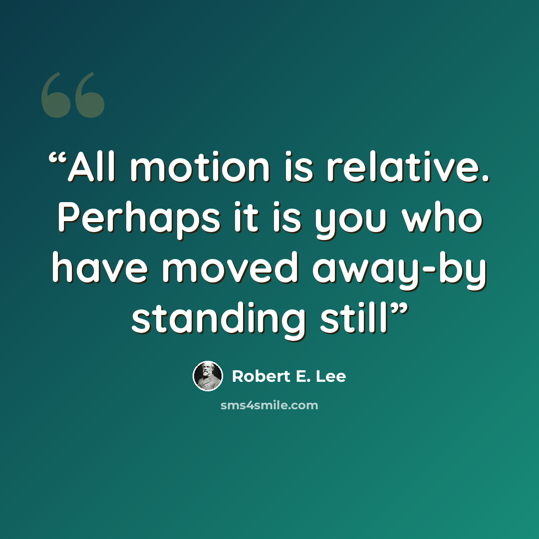 “All motion is relative. Perhaps it is you who have moved away-by standing still” quote by Robert E. Lee