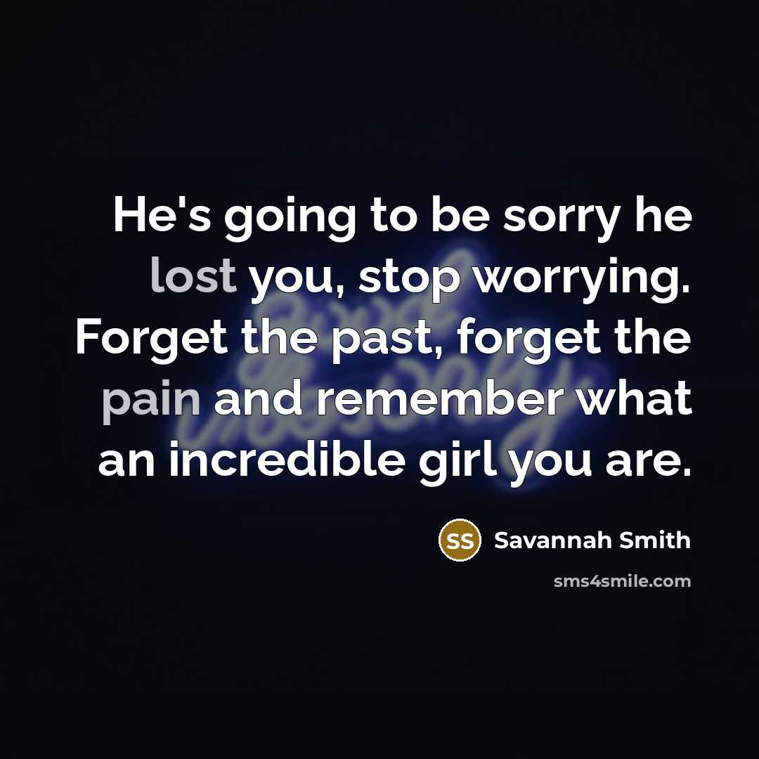 “He's going to be sorry he lost you, stop worrying. Forget the past, forget the pain and remember what an incredible girl you are.” quote by Savannah Smith