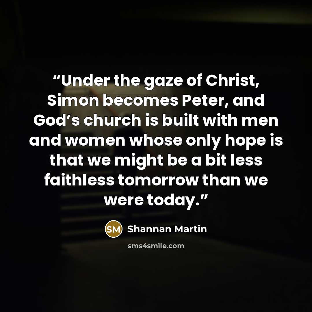 “Under the gaze of Christ, Simon becomes Peter, and God’s church is built with men and women whose only hope is that we might be a bit less faithless tomorrow than we were today.” quote by Shannan Martin