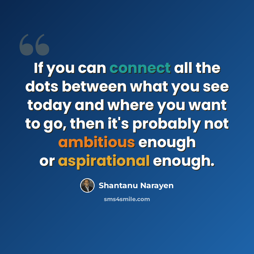 “If you can connect all the dots between what you see today and where you want to go, then it's probably not ambitious enough or aspirational enough.” quote by Shantanu Narayen