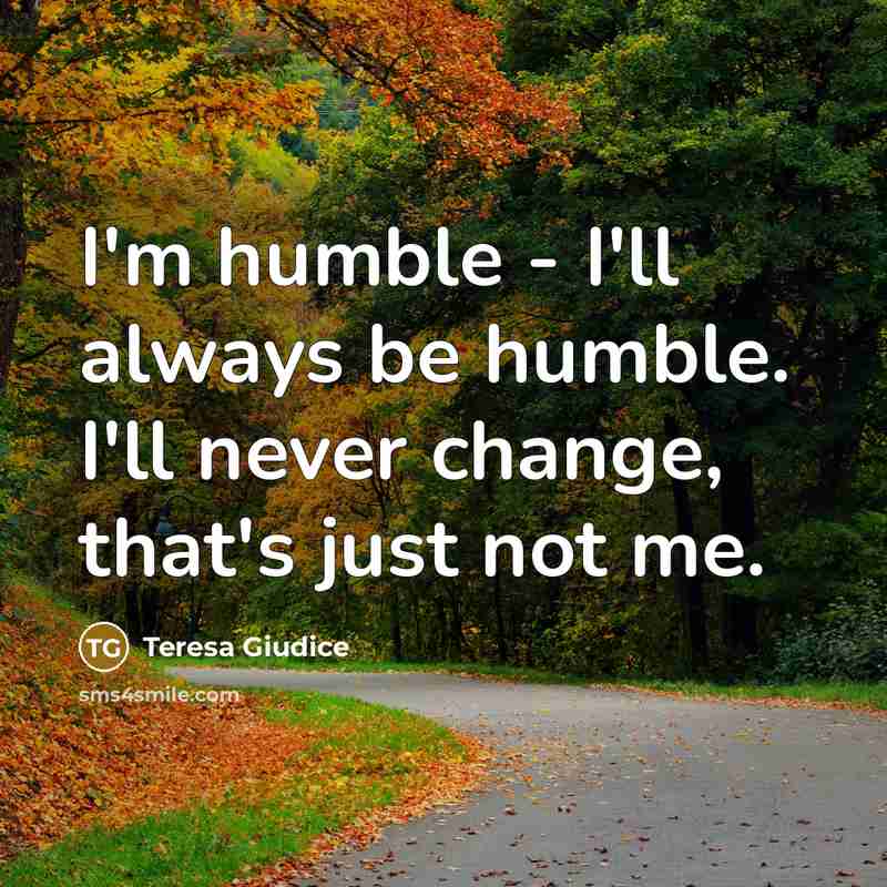 “I'm humble - I'll always be humble. I'll never change, that's just not me.” quote by Teresa Giudice