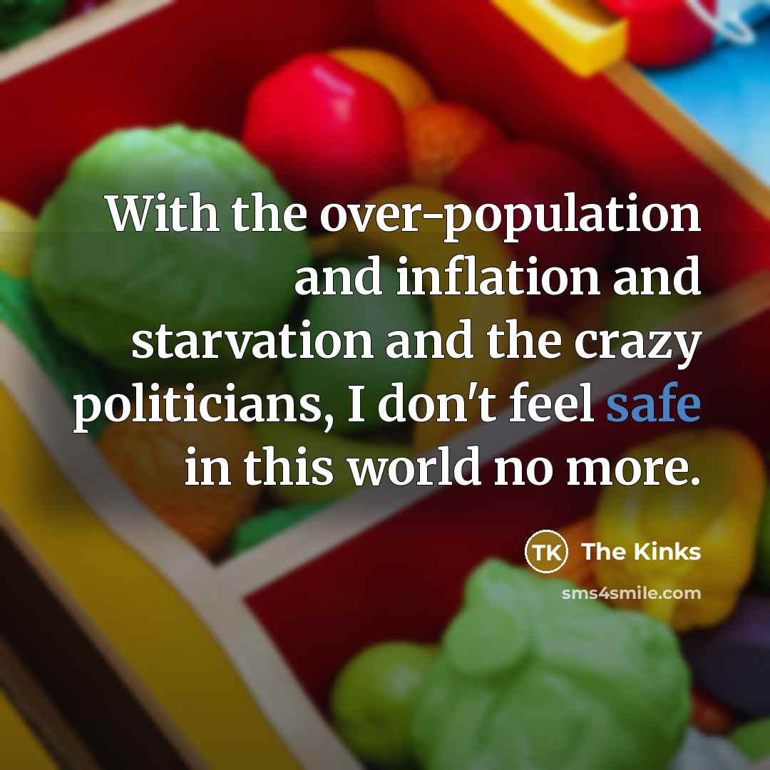 “With the over-population and inflation and starvation and the crazy politicians, I don't feel safe in this world no more.” quote by The Kinks