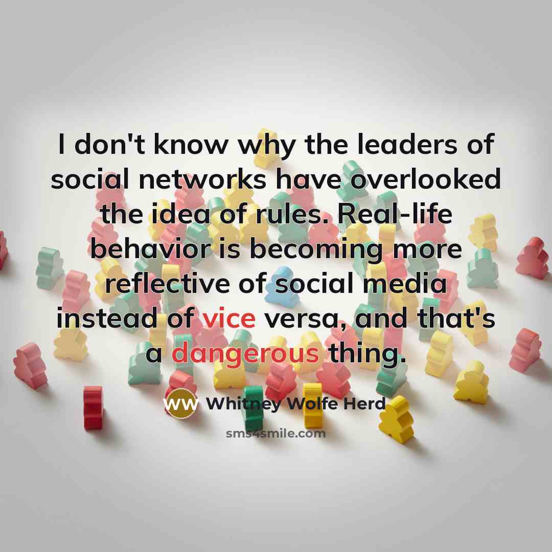 “I don't know why the leaders of social networks have overlooked the idea of rules. Real-life behavior is becoming more reflective of social media instead of vice versa, and that's a dangerous thing.” quote by Whitney Wolfe Herd