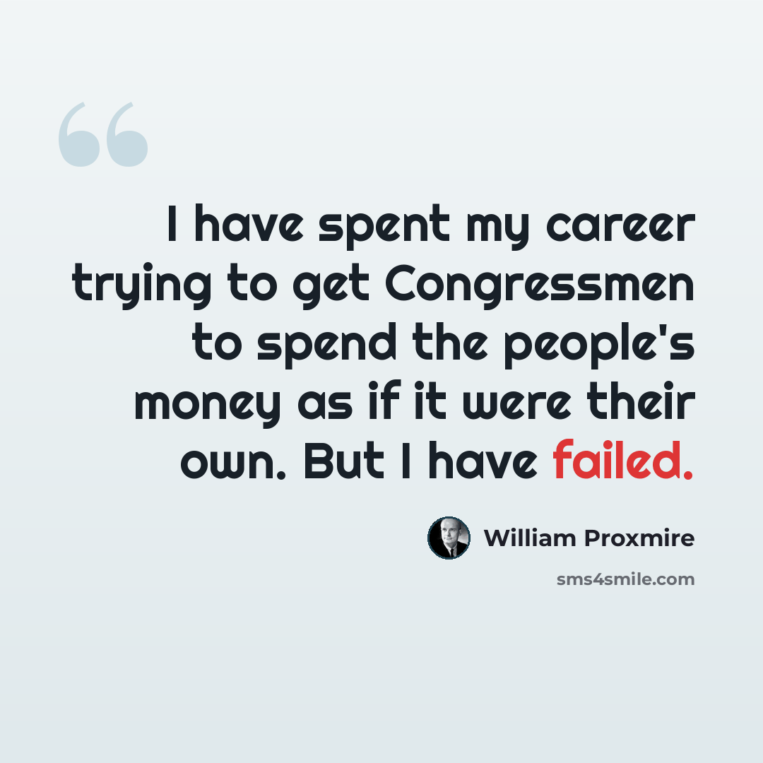“I have spent my career trying to get Congressmen to spend the people's money as if it were their own. But I have failed.” quote by William Proxmire