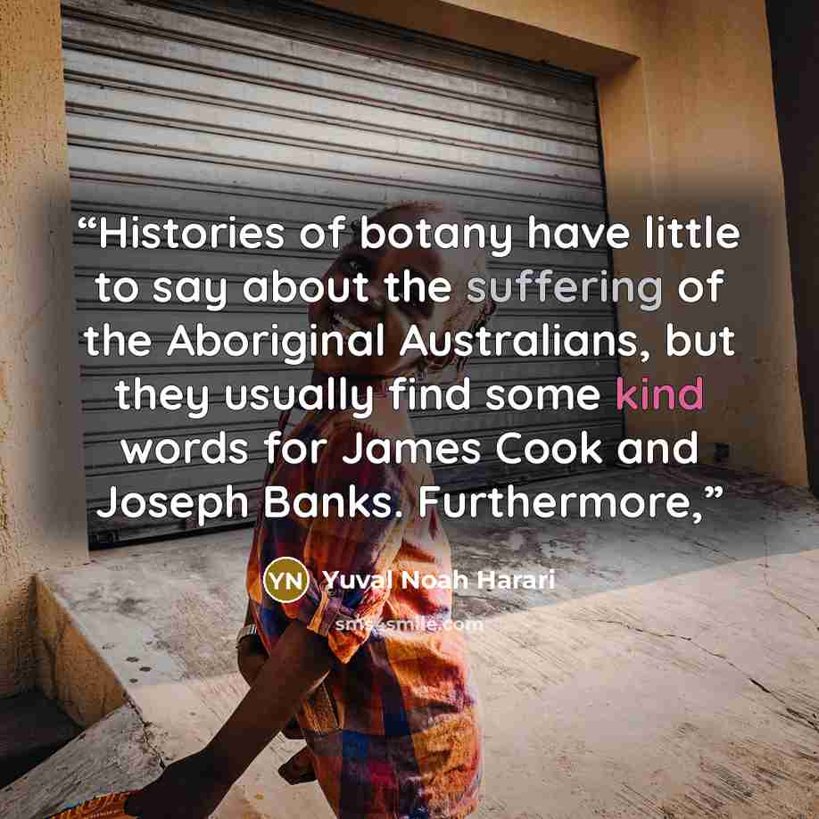 “Histories of botany have little to say about the suffering of the Aboriginal Australians, but they usually find some kind words for James Cook and Joseph Banks. Furthermore,” quote by Yuval Noah Harari