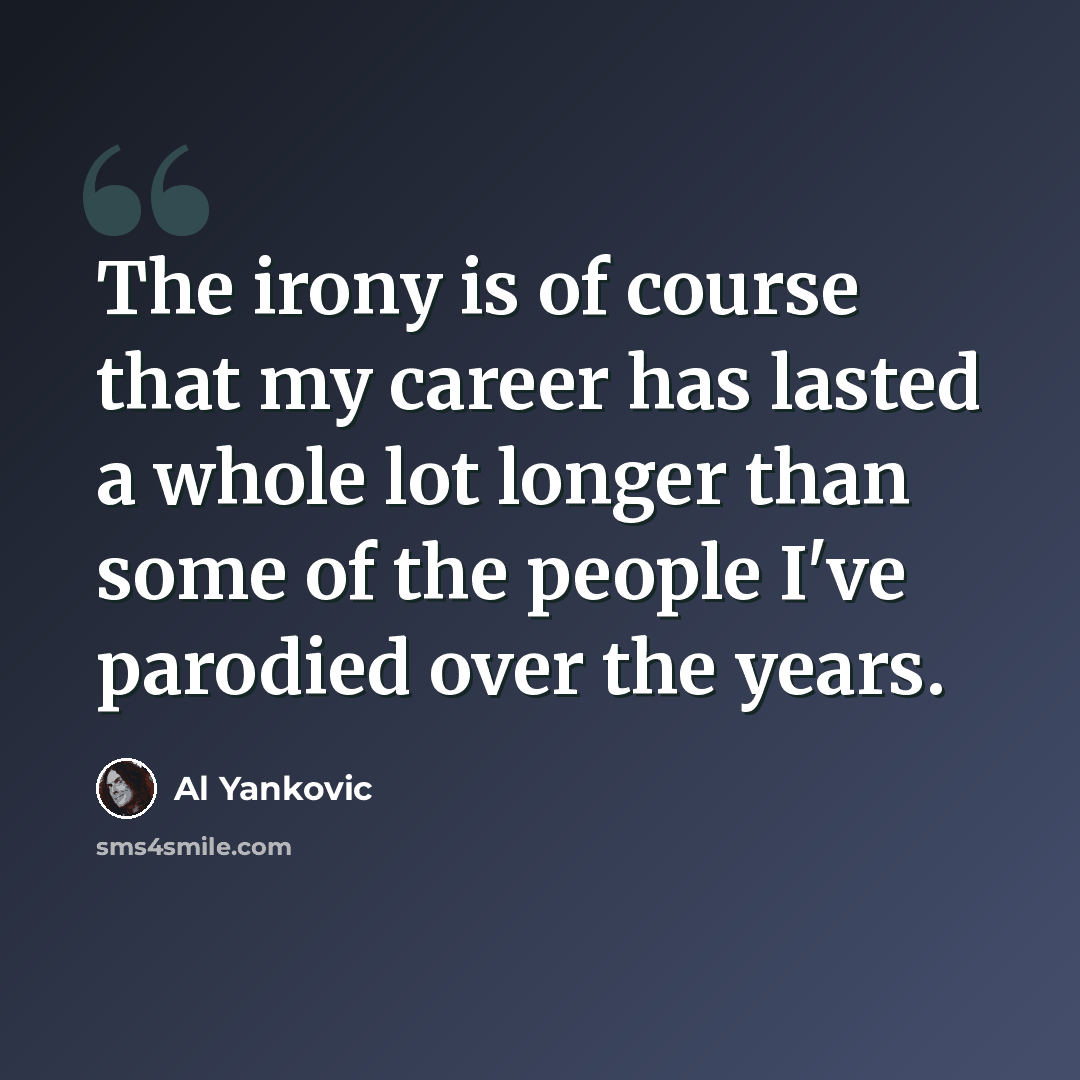 “The irony is of course that my career has lasted a whole lot longer than some of the people I've parodied over the years.” quote by Al Yankovic