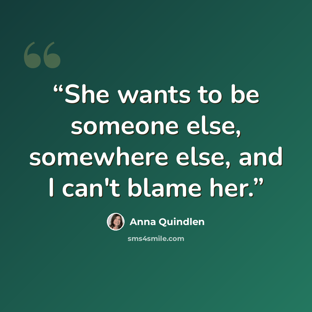 “She wants to be someone else, somewhere else, and I can't blame her.” quote by Anna Quindlen