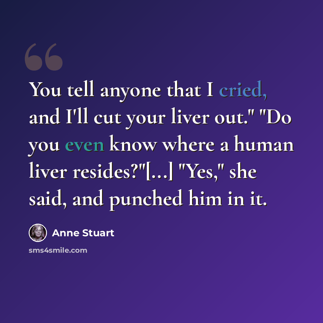 “You tell anyone that I cried, and I'll cut your liver out." "Do you even know where a human liver resides?"[...] "Yes," she said, and punched him in it.” quote by Anne Stuart