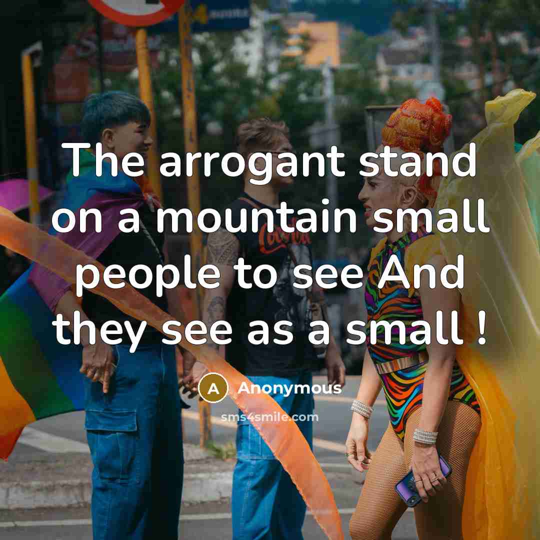 “The arrogant stand on a mountain small people to see And they see as a small !” quote by Anonymous