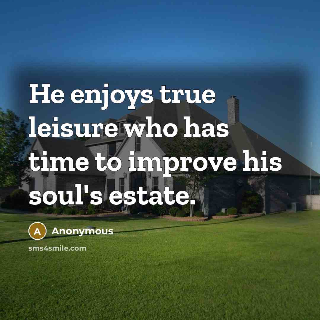 “He enjoys true leisure who has time to improve his soul's estate.” quote by Anonymous